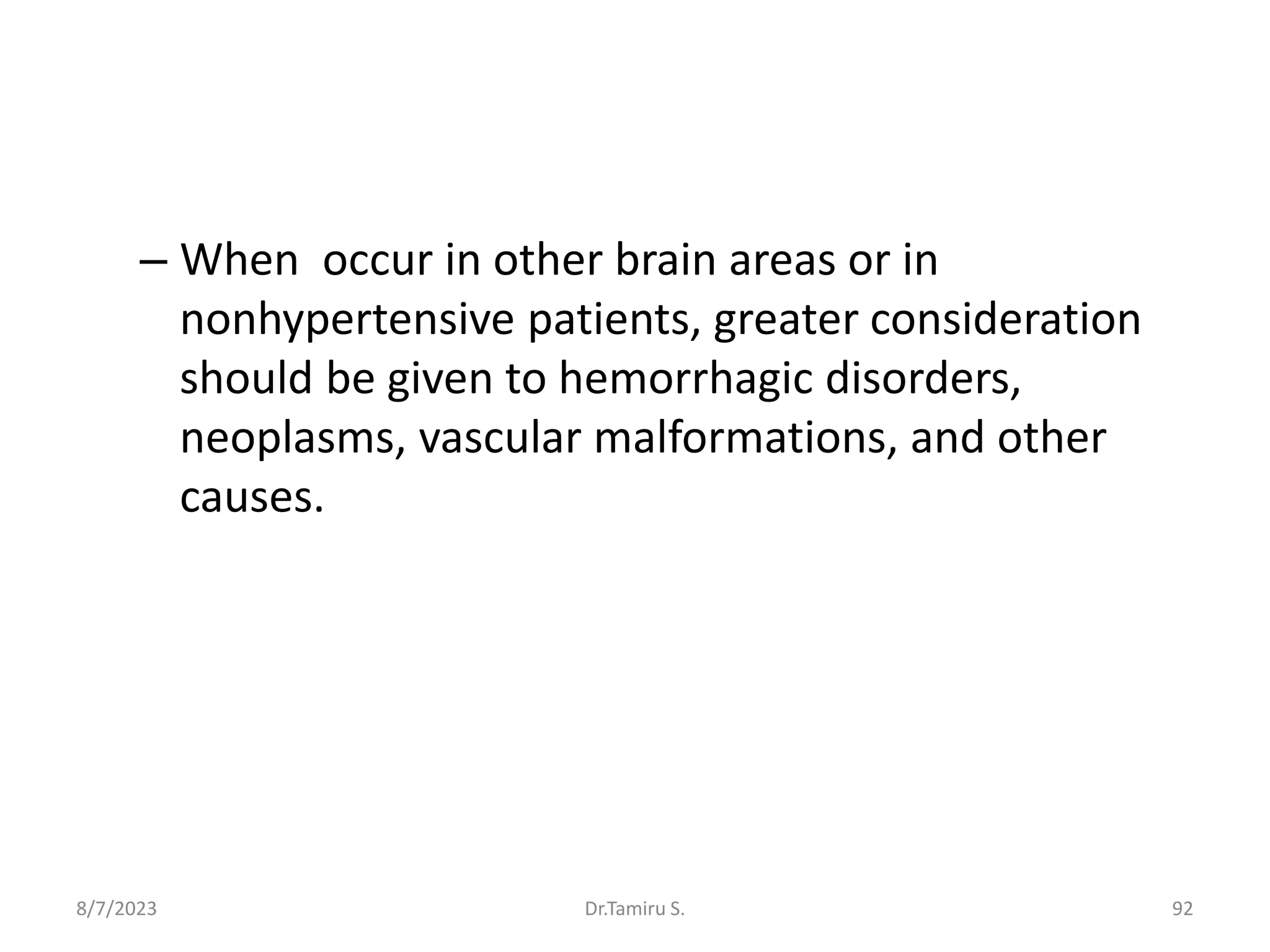 – When occur in other brain areas or in
nonhypertensive patients, greater consideration
should be given to hemorrhagic disorders,
neoplasms, vascular malformations, and other
causes.
8/7/2023 92
Dr.Tamiru S.
 