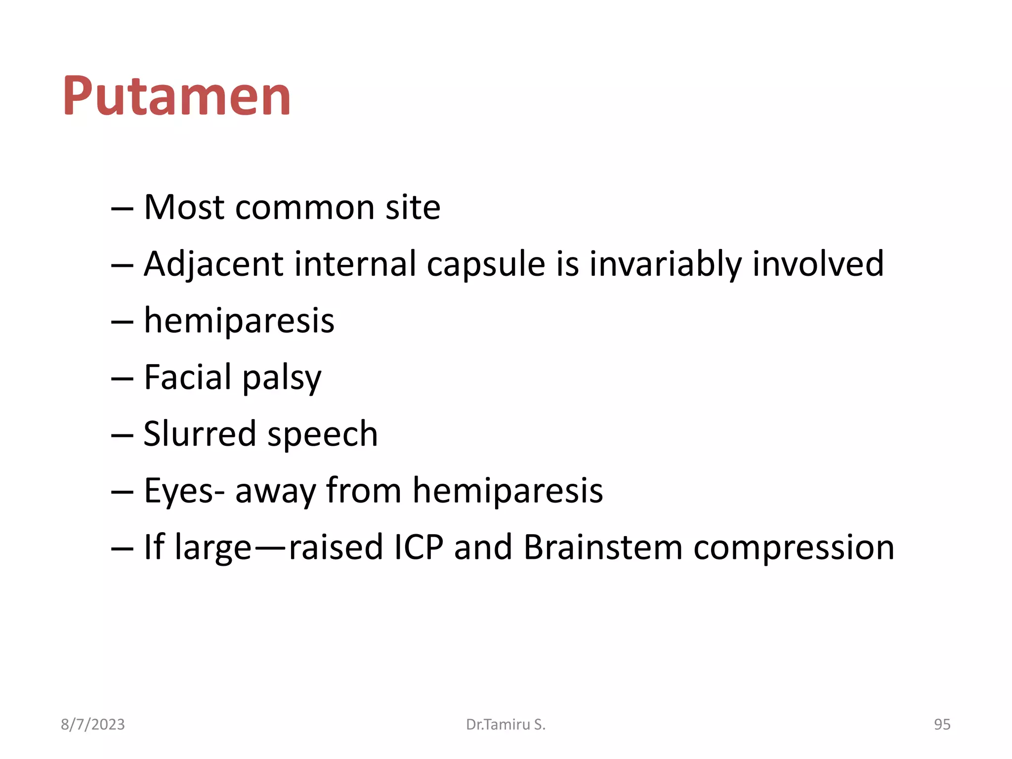 Putamen
– Most common site
– Adjacent internal capsule is invariably involved
– hemiparesis
– Facial palsy
– Slurred speech
– Eyes- away from hemiparesis
– If large—raised ICP and Brainstem compression
8/7/2023 95
Dr.Tamiru S.
 