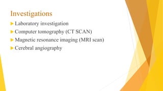Investigations
 Laboratory investigation
 Computer tomography (CT SCAN)
 Magnetic resonance imaging (MRI scan)
 Cerebral angiography
 