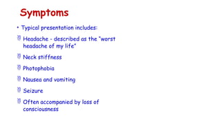 Symptoms
• Typical presentation includes:
 Headache - described as the “worst
headache of my life”
 Neck stiffness
 Photophobia
 Nausea and vomiting
 Seizure
 Often accompanied by loss of
consciousness
 