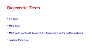 Diagnostic Tests
• CT scan
• MRI scan
• MRA with contrast to identify Aneurysms & AV malformations
• Lumbar Puncture
 