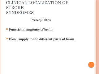 CLINICAL LOCALIZATION OF
STROKE
SYNDROMES
Prerequisites
 Functional anatomy of brain.
 Blood supply to the different parts of brain.
 