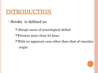 INTRODUCTION
o Stroke is defined as
Abrupt onset of neurological deficit
Persists more than 24 hour.
With no apparent case other than that of vascular
origin
 