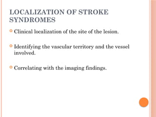 LOCALIZATION OF STROKE
SYNDROMES
 Clinical localization of the site of the lesion.
 Identifying the vascular territory and the vessel
involved.
 Correlating with the imaging findings.
 