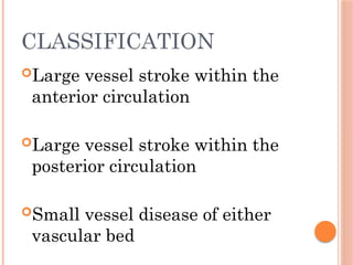 CLASSIFICATION
Large vessel stroke within the
anterior circulation
Large vessel stroke within the
posterior circulation
Small vessel disease of either
vascular bed
 
