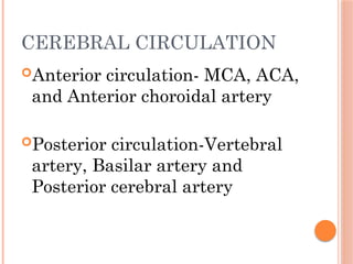 CEREBRAL CIRCULATION
Anterior circulation- MCA, ACA,
and Anterior choroidal artery
Posterior circulation-Vertebral
artery, Basilar artery and
Posterior cerebral artery
 