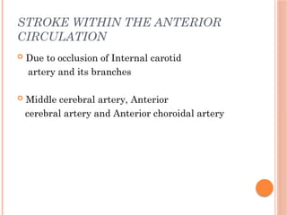 STROKE WITHIN THE ANTERIOR
CIRCULATION
 Due to occlusion of Internal carotid
artery and its branches
 Middle cerebral artery, Anterior
cerebral artery and Anterior choroidal artery
 