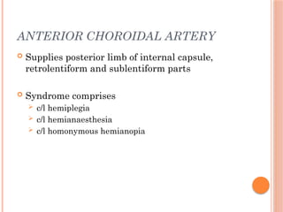ANTERIOR CHOROIDAL ARTERY
 Supplies posterior limb of internal capsule,
retrolentiform and sublentiform parts
 Syndrome comprises
 c/l hemiplegia
 c/l hemianaesthesia
 c/l homonymous hemianopia
 