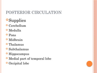POSTERIOR CIRCULATION
Supplies
 Cerebellum
 Medulla
 Pons
 Midbrain
 Thalamus
 Subthalamus
 Hippocampus
 Medial part of temporal lobe
 Occipital lobe
 