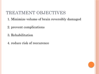TREATMENT OBJECTIVES
1. Minimize volume of brain reversibly damaged
2. prevent complications
3. Rehabilitation
4. reduce risk of reccurence
 