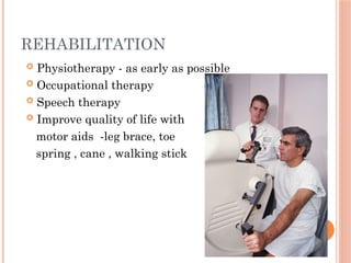 REHABILITATION
 Physiotherapy - as early as possible
 Occupational therapy
 Speech therapy
 Improve quality of life with
motor aids -leg brace, toe
spring , cane , walking stick
 