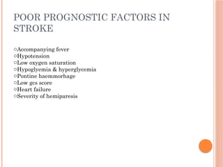POOR PROGNOSTIC FACTORS IN
STROKE
oAccompanying fever
oHypotension
oLow oxygen saturation
oHypoglyemia & hyperglycemia
oPontine haemmorhage
oLow gcs score
oHeart failure
oSeverity of hemiparesis
 