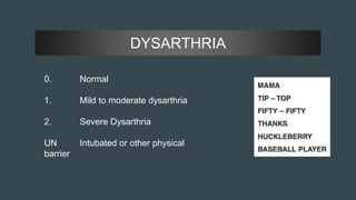 DYSARTHRIA
0. Normal
1. Mild to moderate dysarthria
2. Severe Dysarthria
UN Intubated or other physical
barrier
 