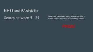 NIHSS and tPA eligibility
Scores between 5 - 24
Now trails have been going on to administer t-
PA for NIHSS <5 (minor but disabling stroke)
PRISM
 