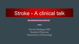 Stroke - A clinical talk
Naresh Mullaguri MD
Resident Physician
Department of Neurology
NIH STROKE SCALE AND t-PA
 