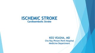 KEO VEASNA, MD
Cho Ray Phnom Penh Hospital
Medicine Department
ISCHEMIC STROKE
Cardioembolic Stroke
 