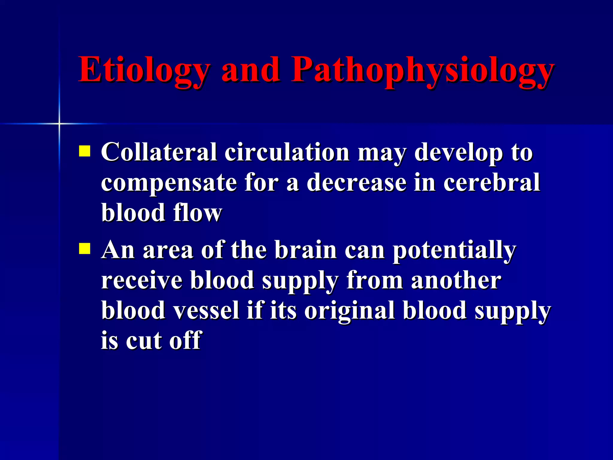 Etiology and Pathophysiology Collateral circulation may develop to compensate for a decrease in cerebral blood flow An area of the brain can potentially receive blood supply from another blood vessel if its original blood supply is cut off 