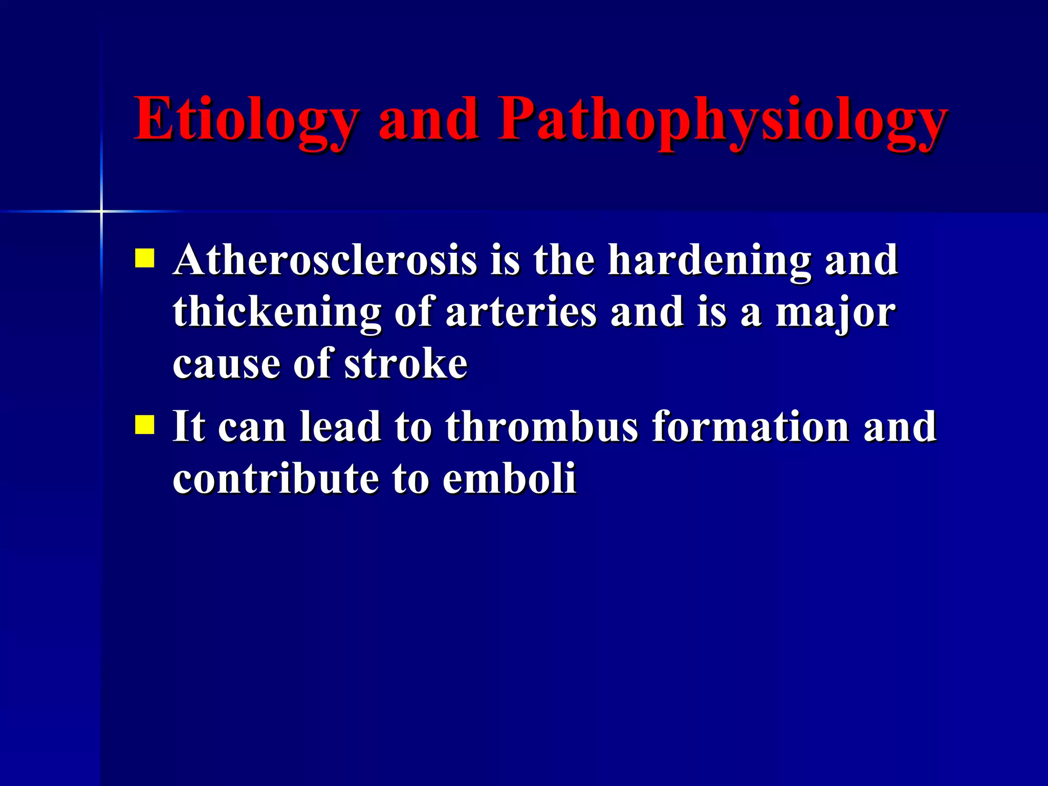 Etiology and Pathophysiology Atherosclerosis is the hardening and thickening of arteries and is a major cause of stroke It can lead to thrombus formation and contribute to emboli 