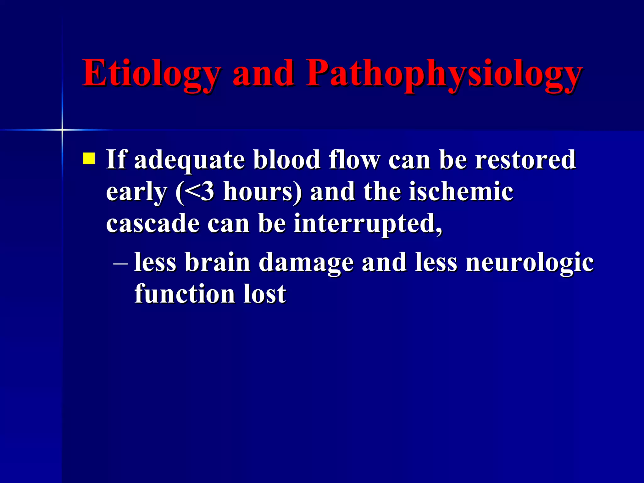Etiology and Pathophysiology If adequate blood flow can be restored early (<3 hours) and the ischemic cascade can be interrupted,  less brain damage and less neurologic function lost 