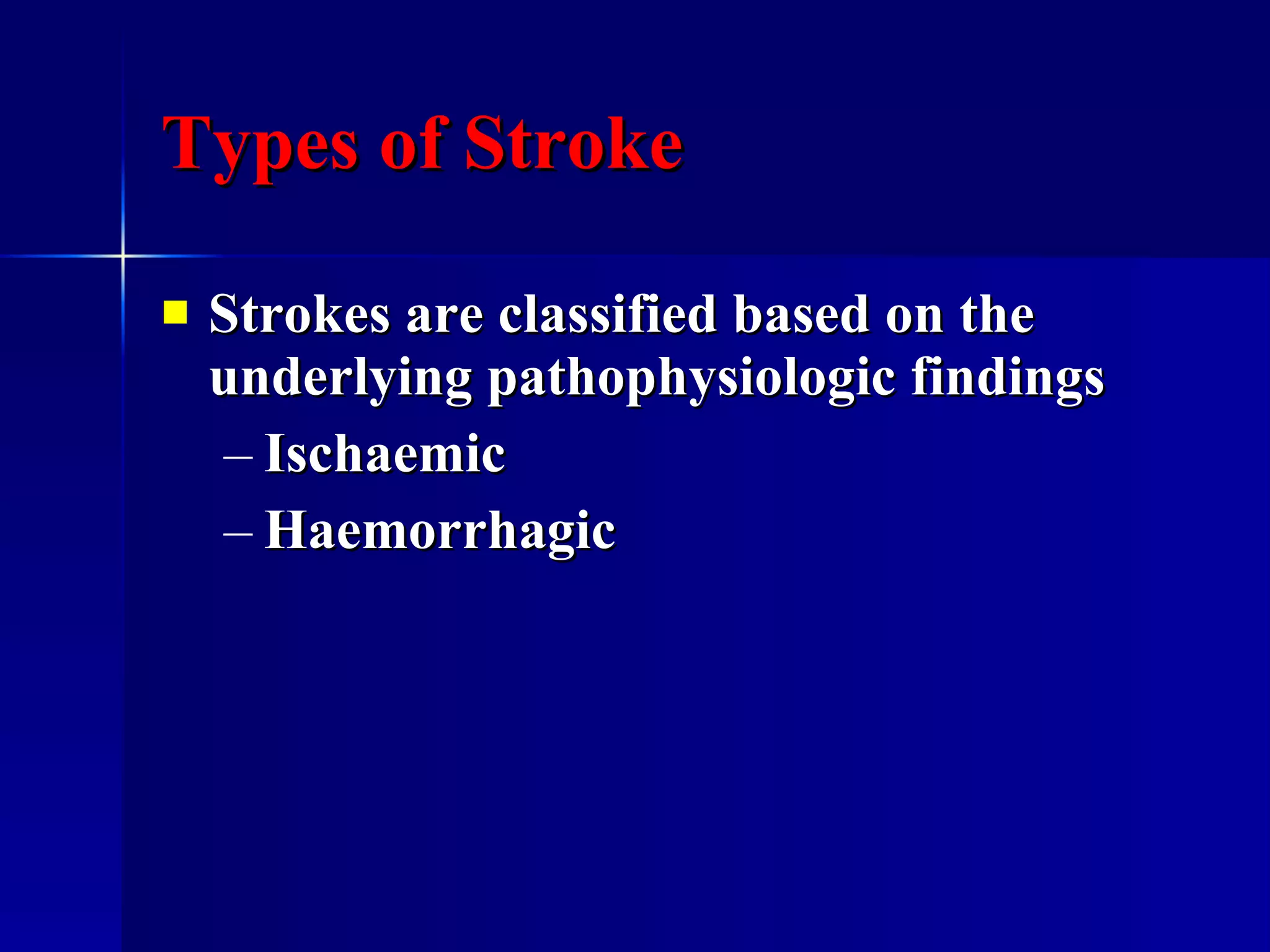 Types of Stroke Strokes are classified based on the underlying pathophysiologic findings  Ischaemic Haemorrhagic 