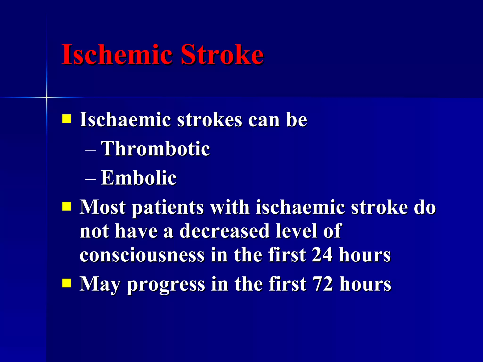 Ischemic Stroke Ischaemic strokes can be  Thrombotic  Embolic  Most patients with ischaemic stroke do not have a decreased level of consciousness in the first 24 hours May progress in the first 72 hours 