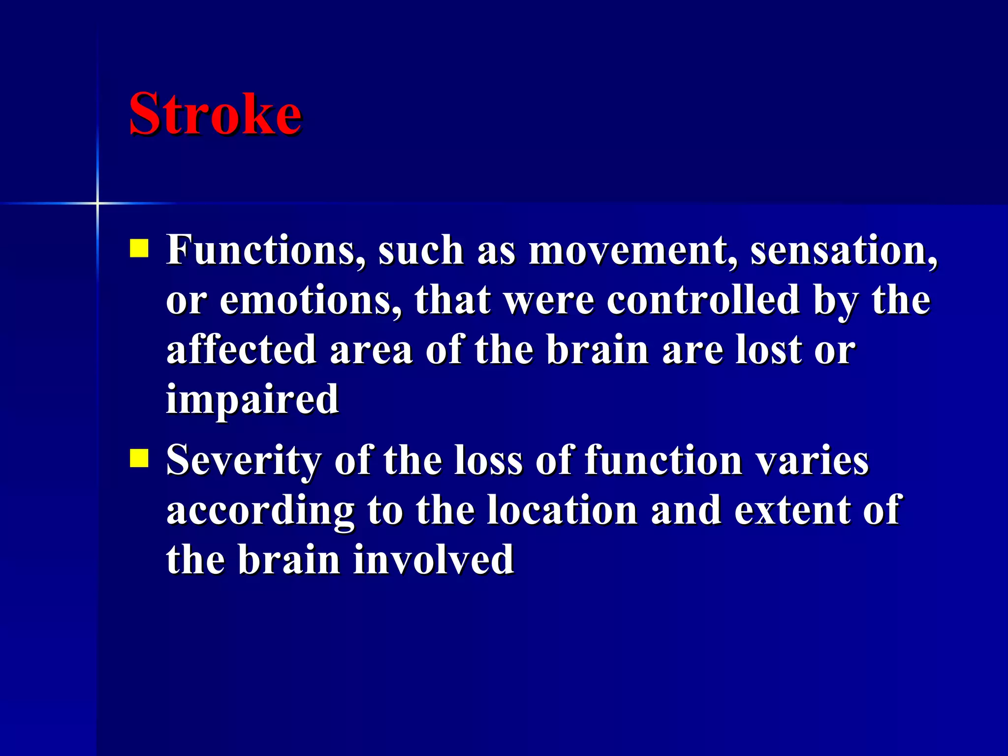Stroke Functions, such as movement, sensation, or emotions, that were controlled by the affected area of the brain are lost or impaired Severity of the loss of function varies according to the location and extent of the brain involved  