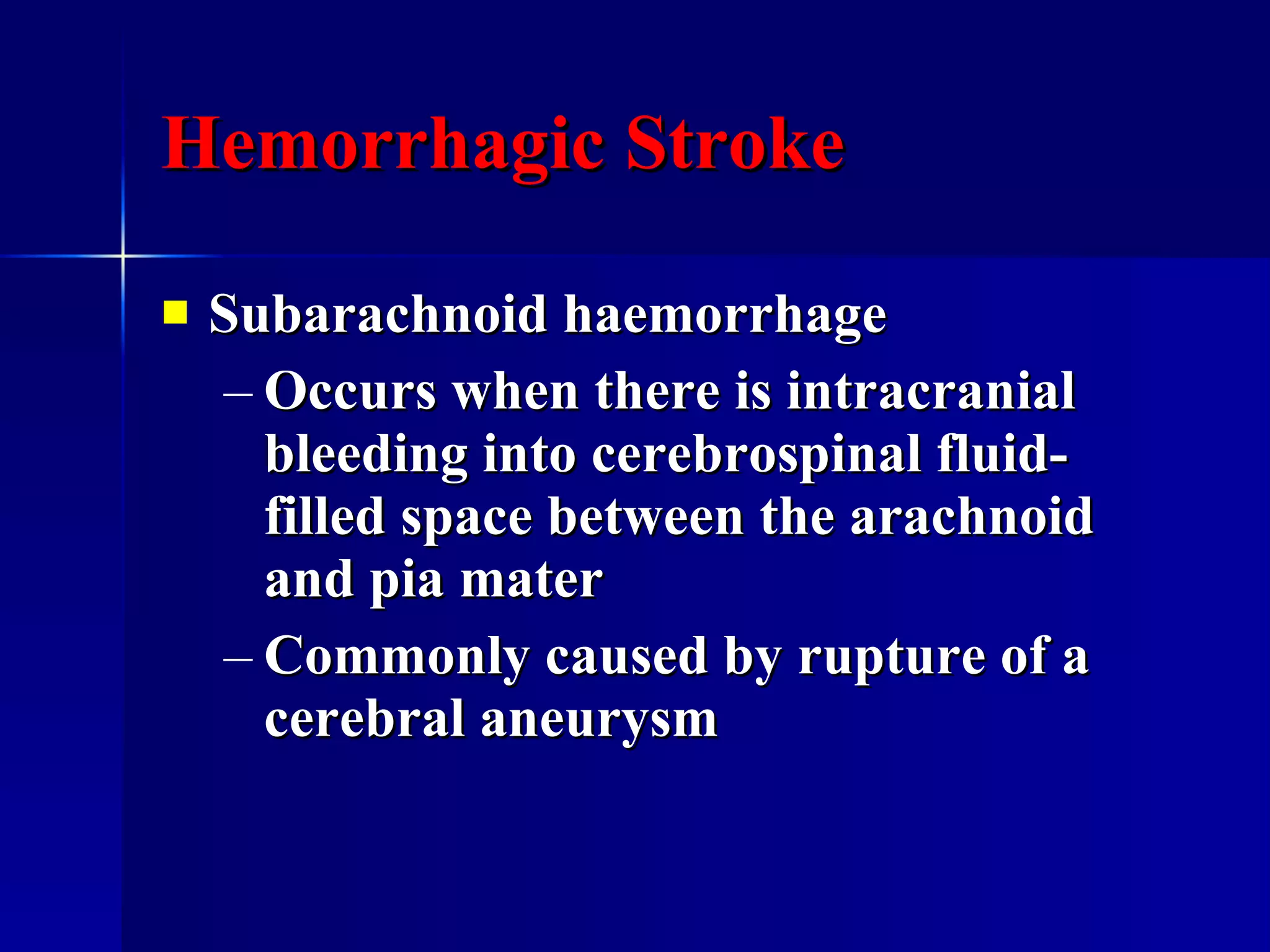 Hemorrhagic Stroke Subarachnoid haemorrhage Occurs when there is intracranial bleeding into cerebrospinal fluid-filled space between the arachnoid and pia mater Commonly caused by rupture of a cerebral aneurysm  