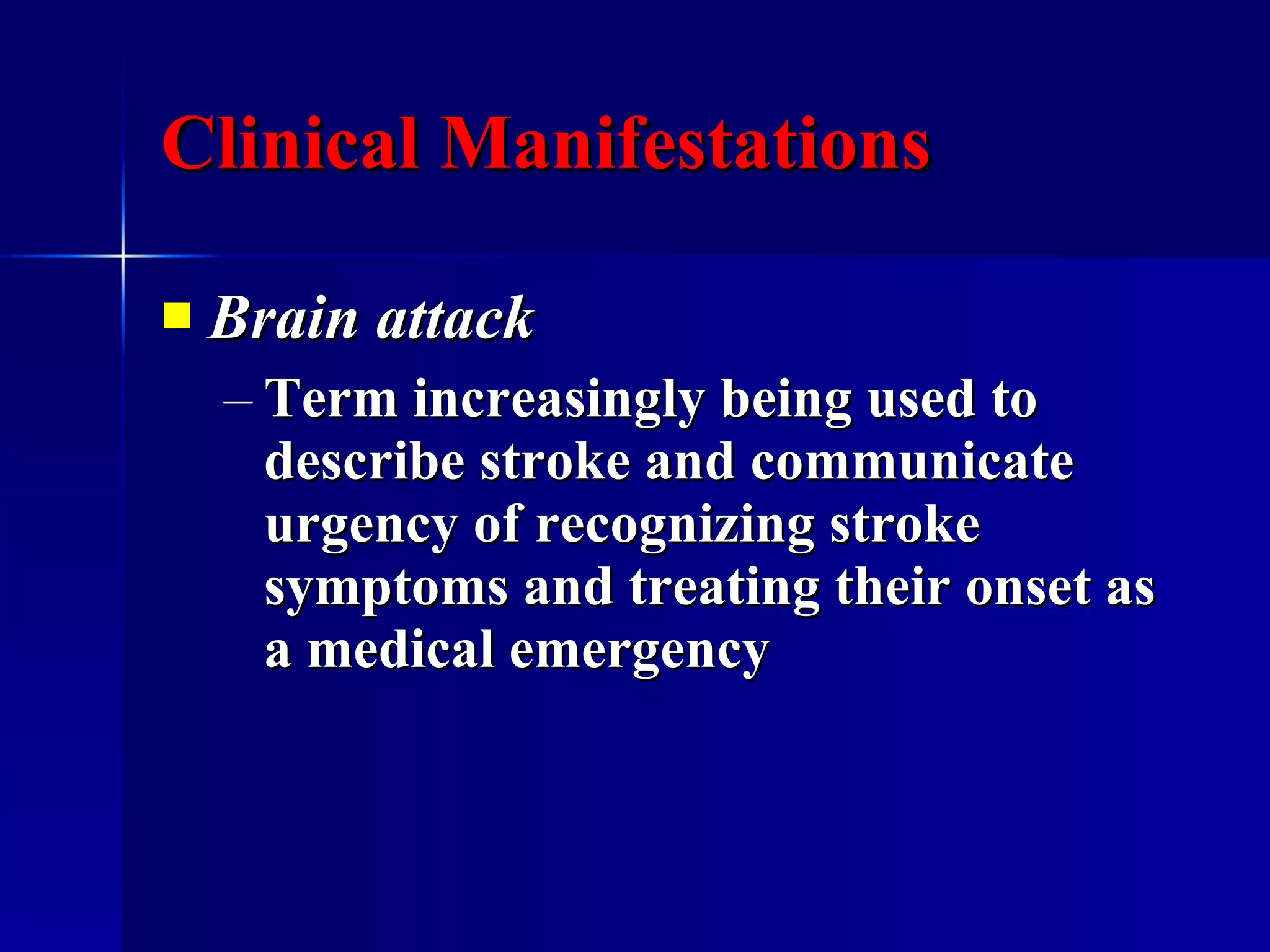Clinical Manifestations Brain attack  Term increasingly being used to describe stroke and communicate  urgency of recognizing stroke symptoms and treating their onset as a medical emergency 
