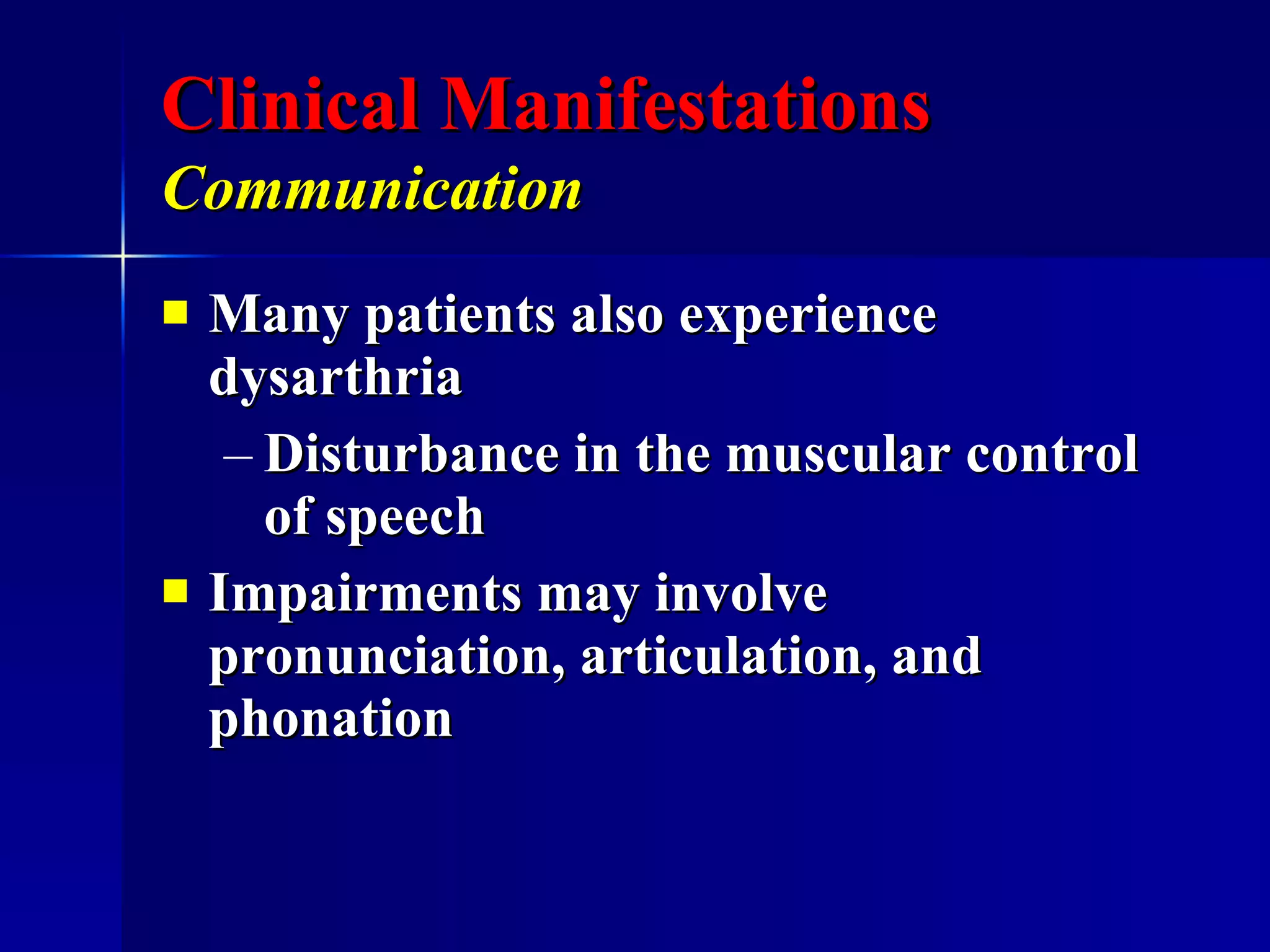 Clinical Manifestations Communication   Many patients also experience dysarthria  Disturbance in the muscular control of speech Impairments may involve pronunciation, articulation, and phonation  