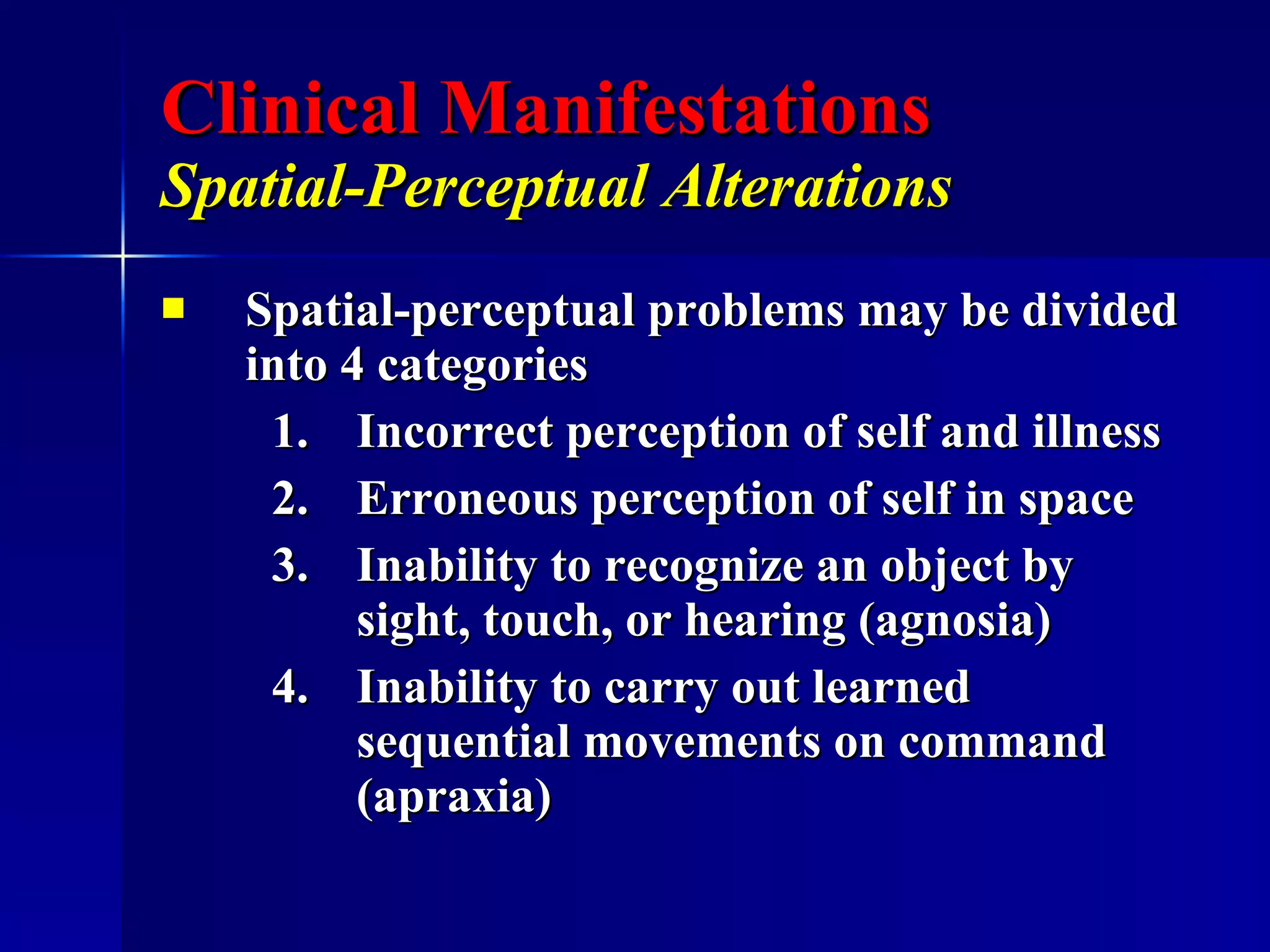 Clinical Manifestations Spatial-Perceptual Alterations   Spatial-perceptual problems may be divided into 4 categories Incorrect perception of self and illness Erroneous perception of self in space Inability to recognize an object by sight, touch, or hearing (agnosia) 4. Inability to carry out learned sequential movements on command (apraxia) 