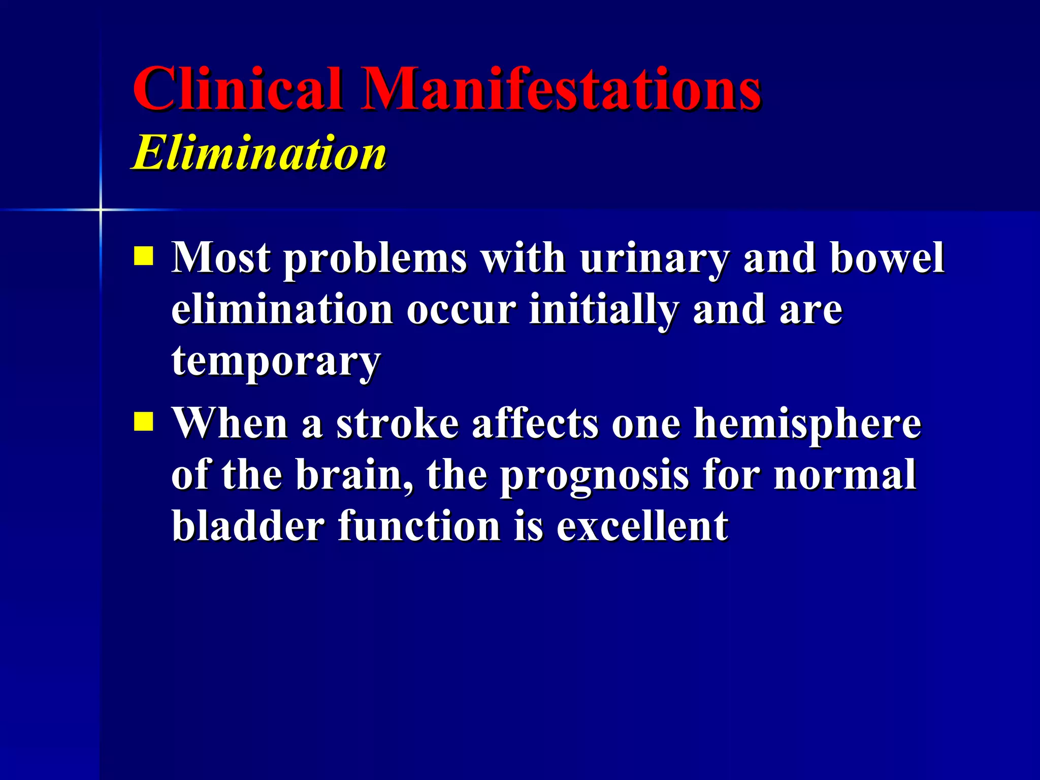 Clinical Manifestations Elimination   Most problems with urinary and bowel elimination occur initially and are temporary When a stroke affects one hemisphere of the brain, the prognosis for normal bladder function is excellent  