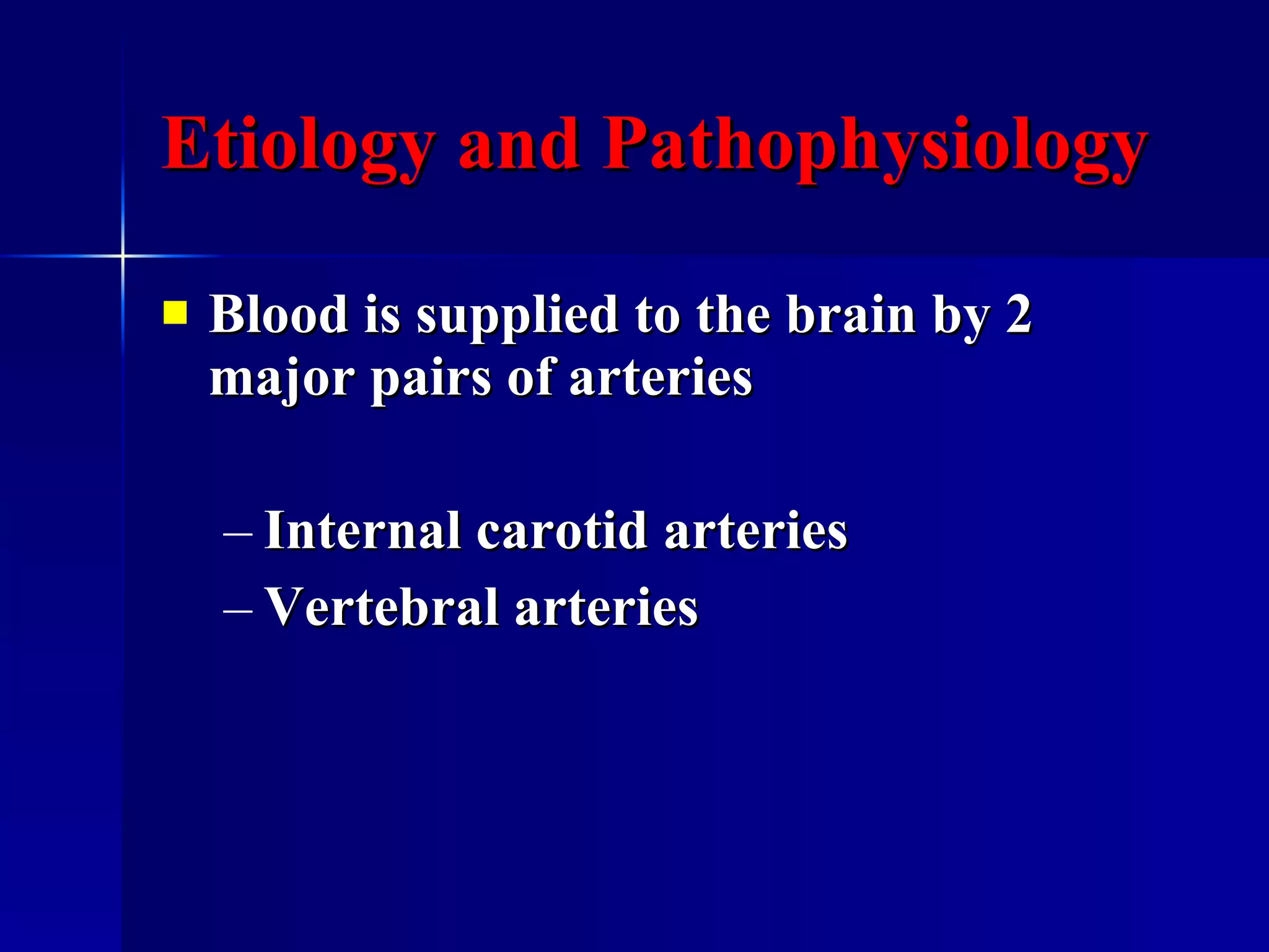Etiology and Pathophysiology Blood is supplied to the brain by 2 major pairs of arteries  Internal carotid arteries Vertebral arteries  