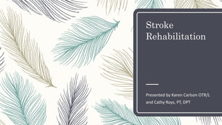 Stroke
Rehabilitation
Presented by Karen Carlson OTR/L
and Cathy Roys, PT, DPT
 