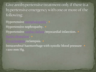 Hypertensive encephalopathy.
Hypertensive nephropathy.
Hypertensive cardiac failure/myocardial infarction.
Aortic dissection.
Pre-eclampsia/eclampsia.
Intracerebral haemorrhage with systolic blood pressure
>200 mm Hg.
 