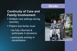Stroke
Multiple care settings during
recovery
Patient and family must:
–be fully informed &
participate in decisions
–participate actively in
rehabilitation
Continuity of Care and
Family Involvement
 