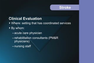 Stroke
Where: setting that has coordinated services
By whom:
–acute care physician
–rehabilitation consultants (PM&R
physicians)
–nursing staff
Clinical Evaluation
 