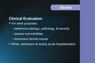 Stroke
For what purposes:
–determine etiology, pathology, & severity
–assess comorbidities
–document clinical course
When: admission & during acute hospitalization
Clinical Evaluation
 
