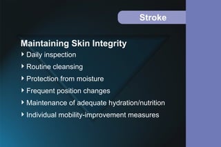 Stroke
Daily inspection
Routine cleansing
Protection from moisture
Frequent position changes
Maintenance of adequate hydration/nutrition
Individual mobility-improvement measures
Maintaining Skin Integrity
 