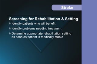 Stroke
Identify patients who will benefit
Identify problems needing treatment
Determine appropriate rehabilitation setting
as soon as patient is medically stable
Screening for Rehabilitation & Setting
 