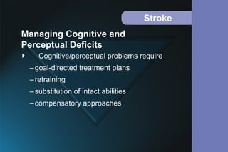 Stroke
 Cognitive/perceptual problems require
–goal-directed treatment plans
–retraining
–substitution of intact abilities
–compensatory approaches
Managing Cognitive and
Perceptual Deficits
 