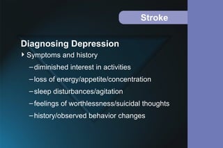 Stroke
Symptoms and history
–diminished interest in activities
–loss of energy/appetite/concentration
–sleep disturbances/agitation
–feelings of worthlessness/suicidal thoughts
–history/observed behavior changes
Diagnosing Depression
 