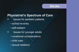 Stroke
 Issues for pediatric patients
–school re-entry
–self-esteem
 Issues for younger adults
–vocational considerations
–child care
–sexual relations
Physiatrist’s Spectrum of Care
 