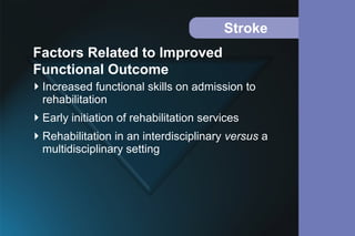 Stroke
Increased functional skills on admission to
rehabilitation
Early initiation of rehabilitation services
Rehabilitation in an interdisciplinary versus a
multidisciplinary setting
Factors Related to Improved
Functional Outcome
 