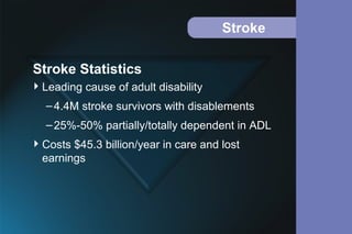 Stroke
Leading cause of adult disability
–4.4M stroke survivors with disablements
–25%-50% partially/totally dependent in ADL
Costs $45.3 billion/year in care and lost
earnings
Stroke Statistics
 
