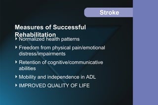 Stroke
Normalized health patterns
Freedom from physical pain/emotional
distress/impairments
Retention of cognitive/communicative
abilities
Mobility and independence in ADL
IMPROVED QUALITY OF LIFE
Measures of Successful
Rehabilitation
 