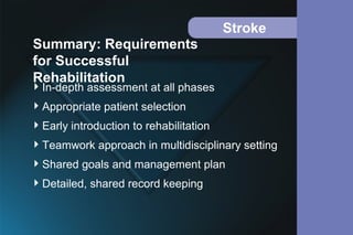 Stroke
In-depth assessment at all phases
Appropriate patient selection
Early introduction to rehabilitation
Teamwork approach in multidisciplinary setting
Shared goals and management plan
Detailed, shared record keeping
Summary: Requirements
for Successful
Rehabilitation
 