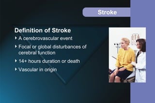 Stroke
A cerebrovascular event
Focal or global disturbances of
cerebral function
14+ hours duration or death
Vascular in origin
Definition of Stroke
 