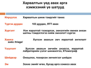 Харвалтын үед авах арга
хэмжээний үе шатууд
Илрүүлэх
Түргэн дуудах
Хүргэлт
Хаалга
хийх /triage/

Харвалтын шинж тэмдгийг таних
103 дуудах, ЯТТ авах
Нэн яаралтай тээвэрлэх, эмнэлгийн өмнөх анхан
шатны тэмдэглэгээ хийж эмнэлэгт хүргэх
Хүлээн авахын эмч яаралтай ангилалт

Үзүүлэлт

Хүлээн авахын эмчийн үнэлгээ, яаралтай
лабраторийн үзлэг шинжилгээ, КТомограф

Шийдвэр

Оношлох, тохирсон эмчилгээг шийдэх

Эм

Зохих эмийг өгөх, бусад арга хэмжээ авах

 