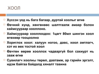 ХООЛ











Хүссэн үед нь бага багаар, дуртай хоолыг өгнө
Өвчний хүнд, хөнгөнөөс шалтгаалж амаар болон
хаймсуураар хооллоно.
Хаймсуураар хооллохдоо: 1цагт 80мл шингэн хоол
өгөхөөр тооцоолно
Хориглох хоол: халуун ногоо, давс, хоол амтлагч,
хэт их өөх тостой хоол
Өвчтөн өөрөө хооллох чадваргүй бол сахиурт нь
зааж өгнө
Сувилагч хоолны төрөл, давтамж, ар гэрийн эргэлт,
идэж байгаа байдалд хяналт тавина

 