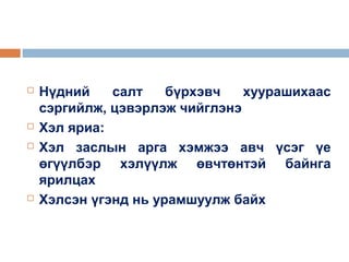 






Нүдний
салт
бүрхэвч
хуурашихаас
сэргийлж, цэвэрлэж чийглэнэ
Хэл яриа:
Хэл заслын арга хэмжээ авч үсэг үе
өгүүлбэр хэлүүлж өвчтөнтэй байнга
ярилцах
Хэлсэн үгэнд нь урамшуулж байх

 